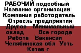 РАБОЧИЙ подсобный › Название организации ­ Компания-работодатель › Отрасль предприятия ­ Другое › Минимальный оклад ­ 1 - Все города Работа » Вакансии   . Челябинская обл.,Усть-Катав г.